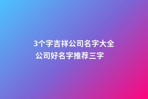 3个字吉祥公司名字大全 公司好名字推荐三字-第1张-公司起名-玄机派